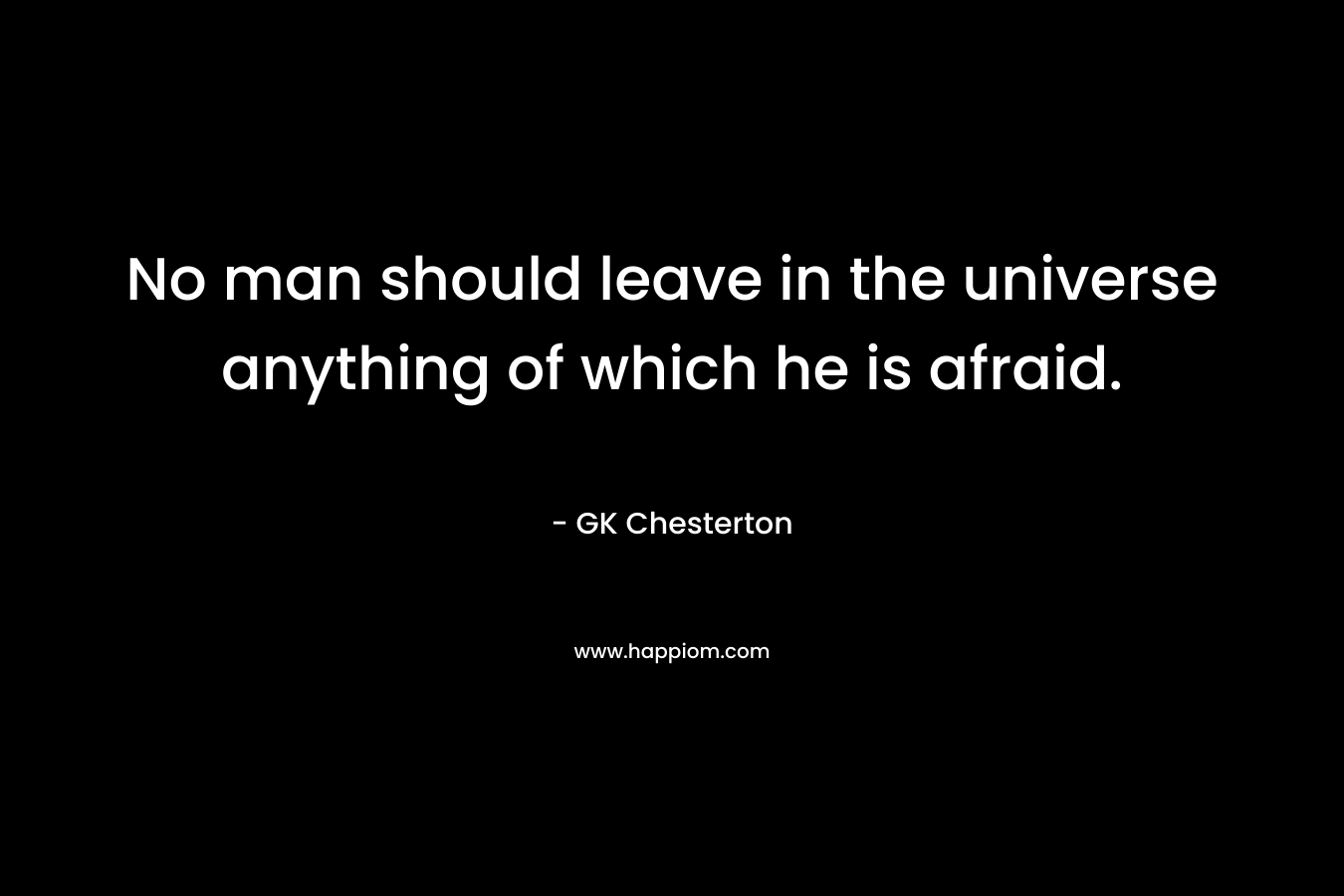 No man should leave in the universe anything of which he is afraid.