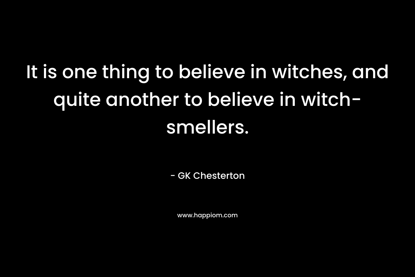 It is one thing to believe in witches, and quite another to believe in witch-smellers. – GK Chesterton