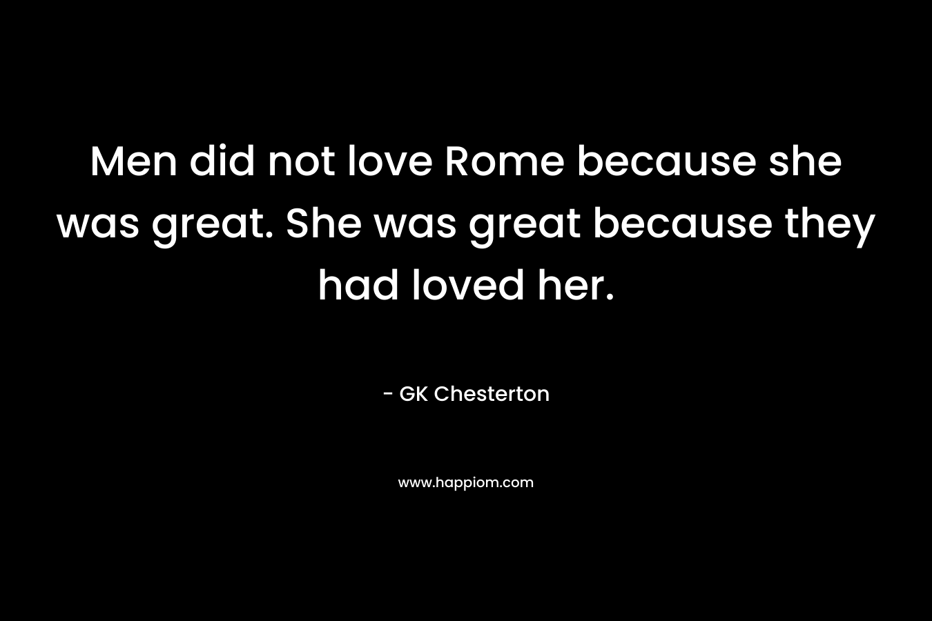 Men did not love Rome because she was great. She was great because they had loved her.