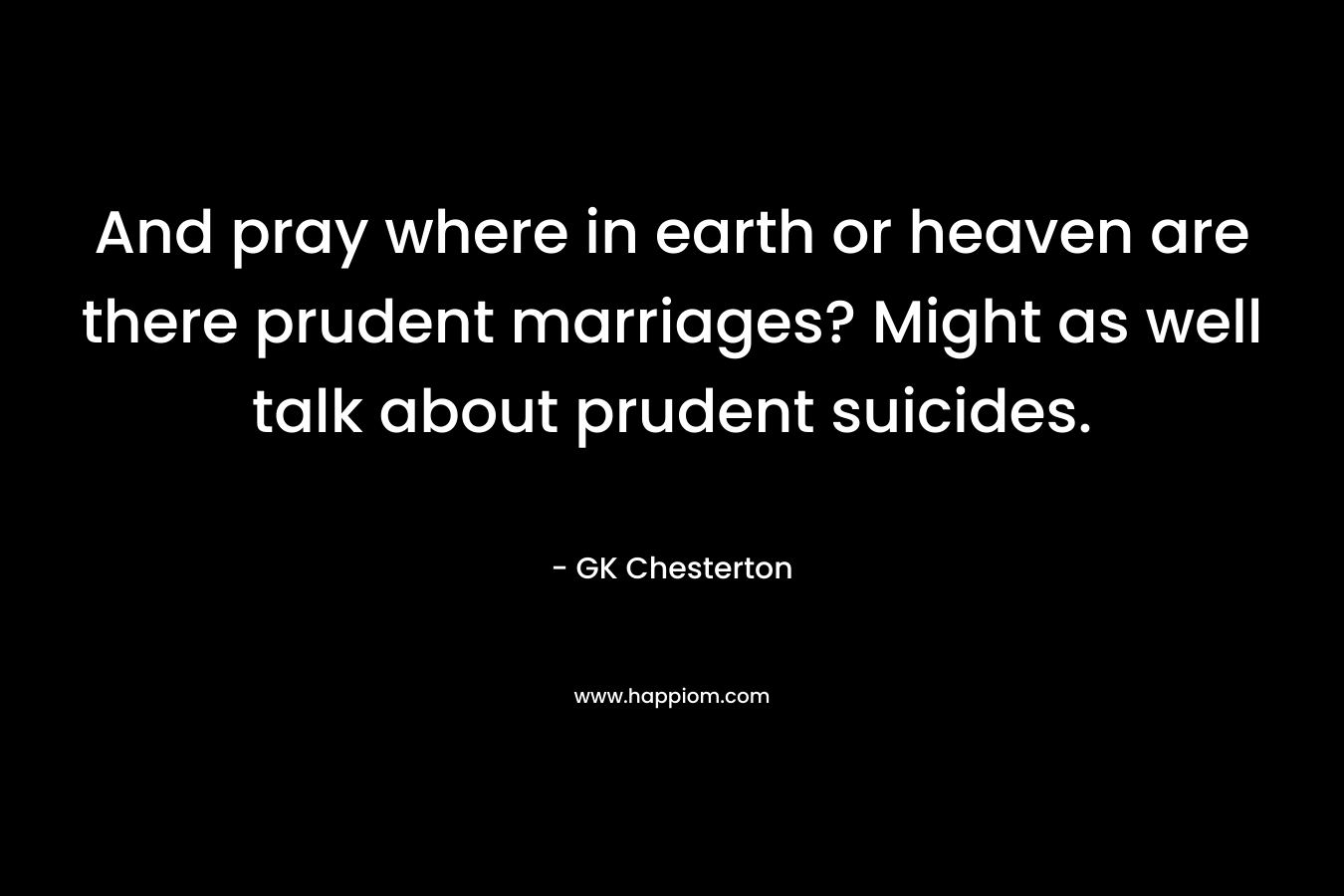 And pray where in earth or heaven are there prudent marriages? Might as well talk about prudent suicides. – GK Chesterton