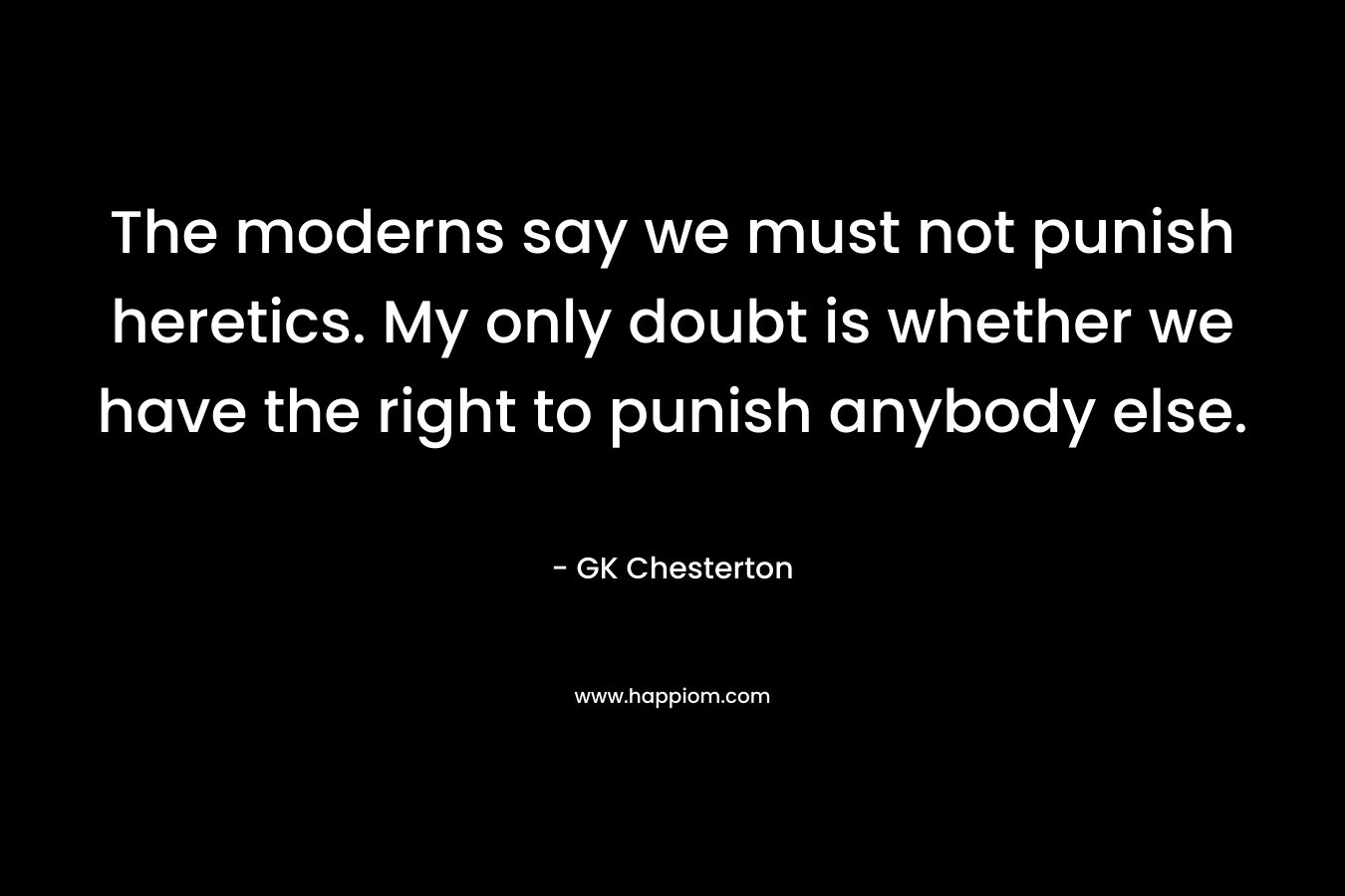 The moderns say we must not punish heretics. My only doubt is whether we have the right to punish anybody else.