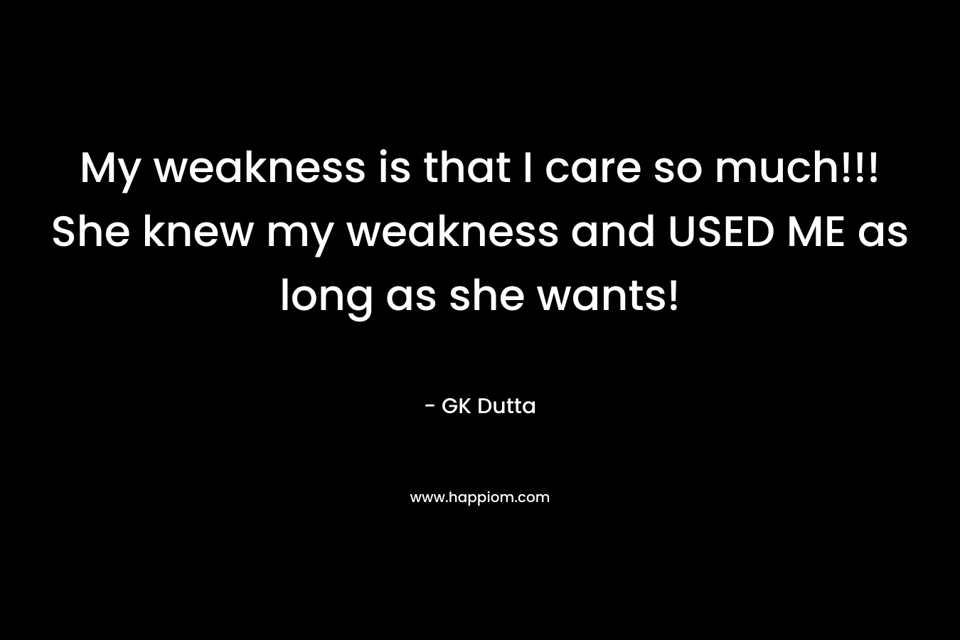 My weakness is that I care so much!!! She knew my weakness and USED ME as long as she wants! – GK Dutta