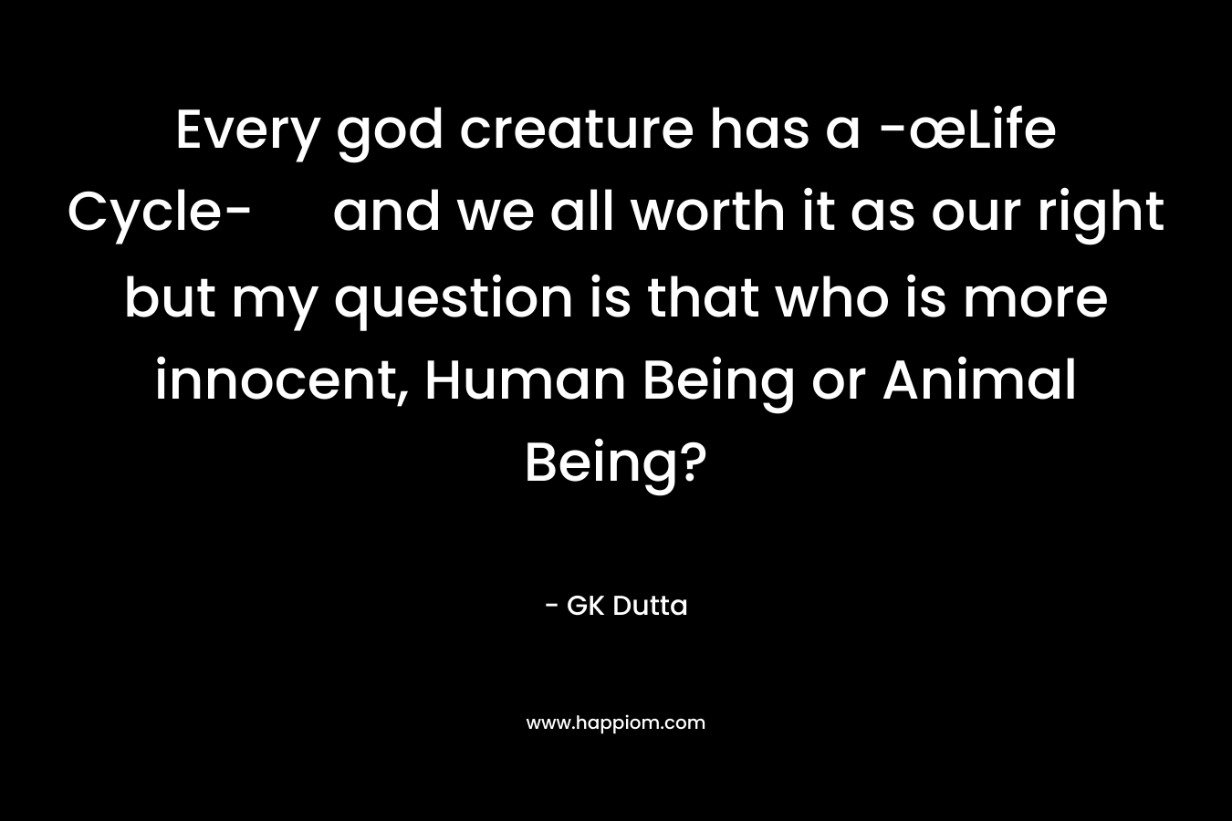 Every god creature has a -œLife Cycle- and we all worth it as our right but my question is that who is more innocent, Human Being or Animal Being?