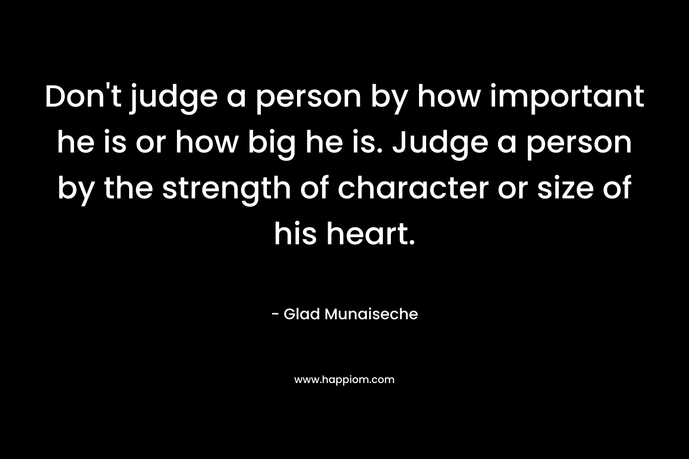 Don't judge a person by how important he is or how big he is. Judge a person by the strength of character or size of his heart.