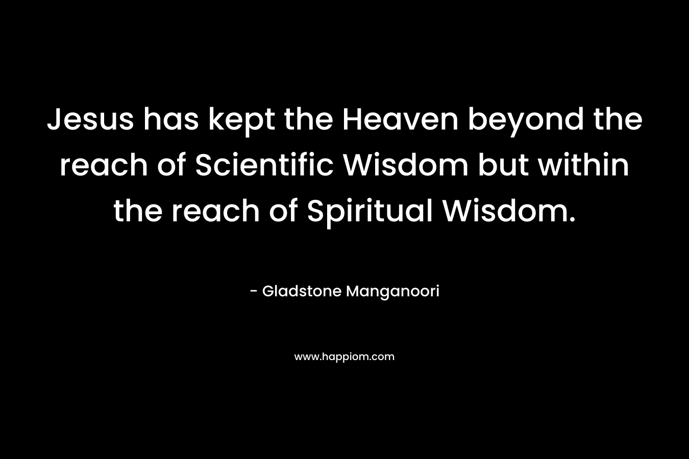 Jesus has kept the Heaven beyond the reach of Scientific Wisdom but within the reach of Spiritual Wisdom.