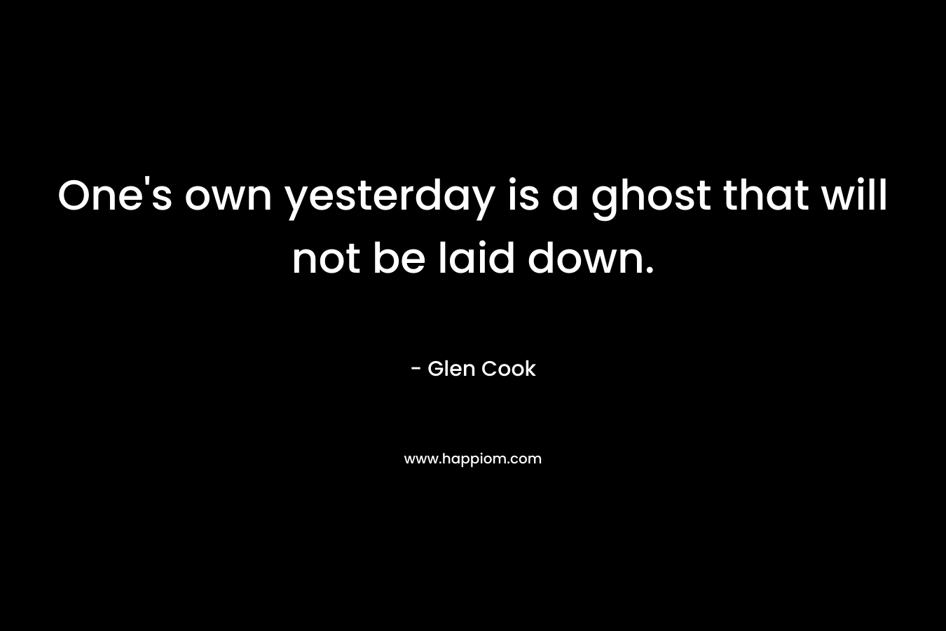 One’s own yesterday is a ghost that will not be laid down. – Glen Cook