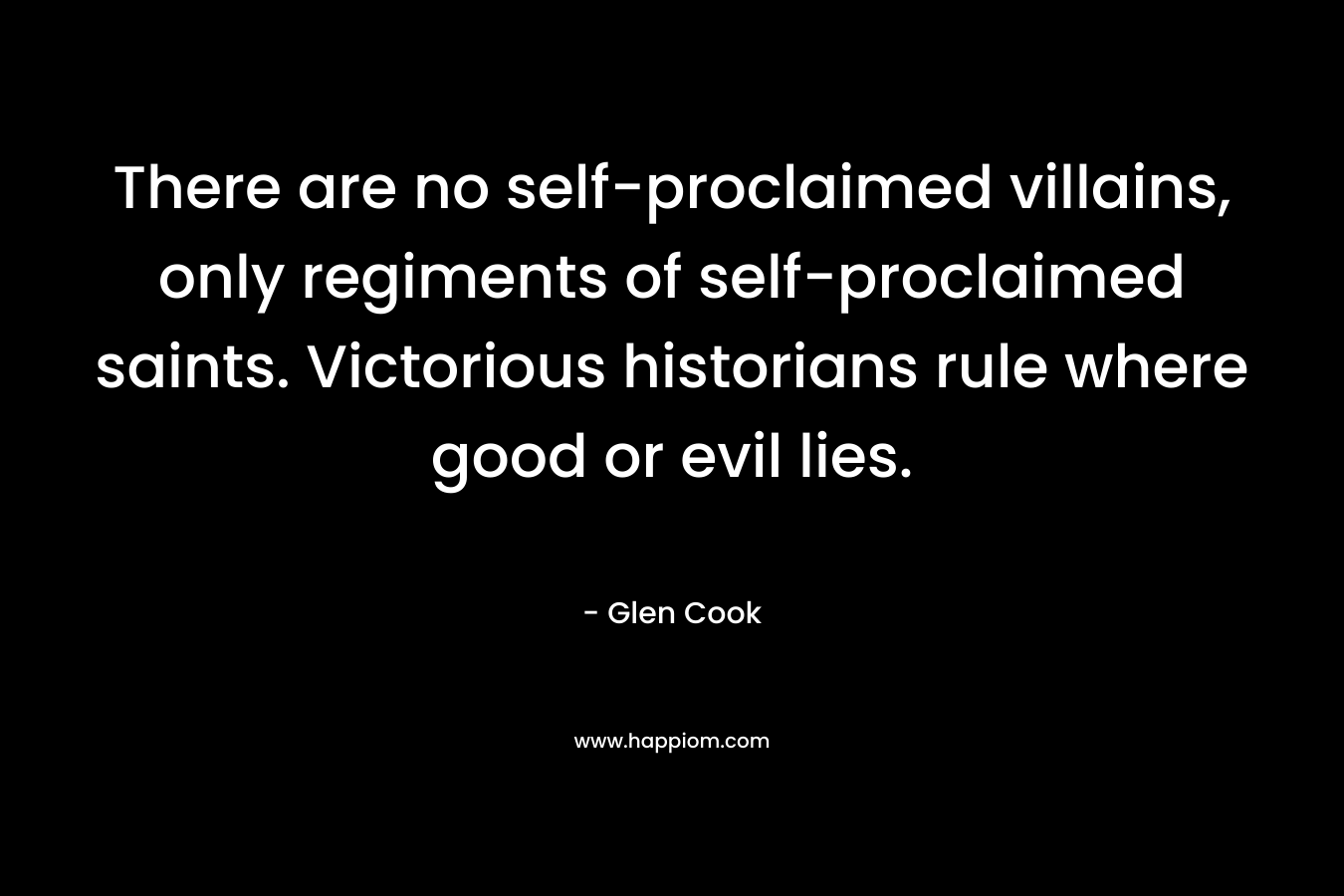 There are no self-proclaimed villains, only regiments of self-proclaimed saints. Victorious historians rule where good or evil lies.
