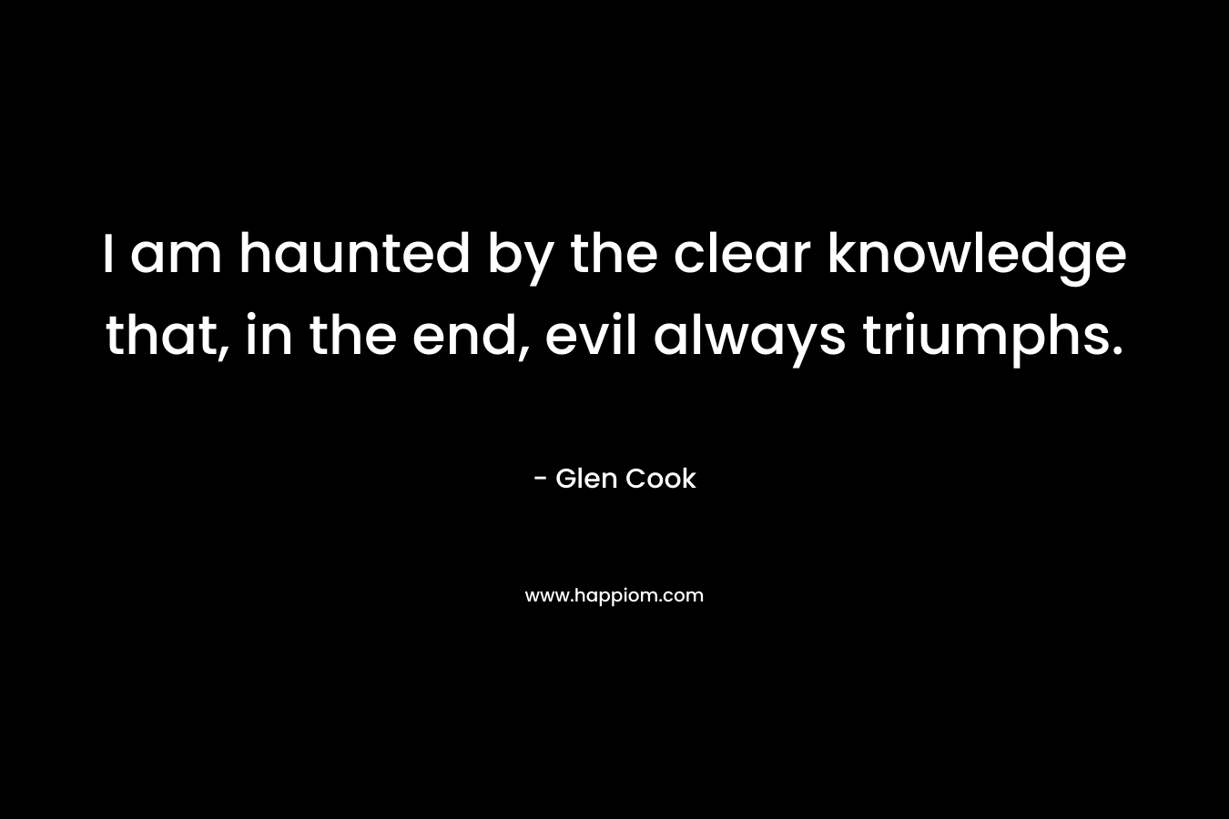I am haunted by the clear knowledge that, in the end, evil always triumphs. – Glen Cook