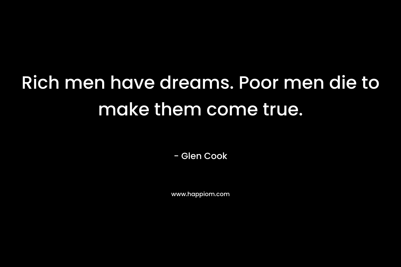 Rich men have dreams. Poor men die to make them come true. – Glen Cook