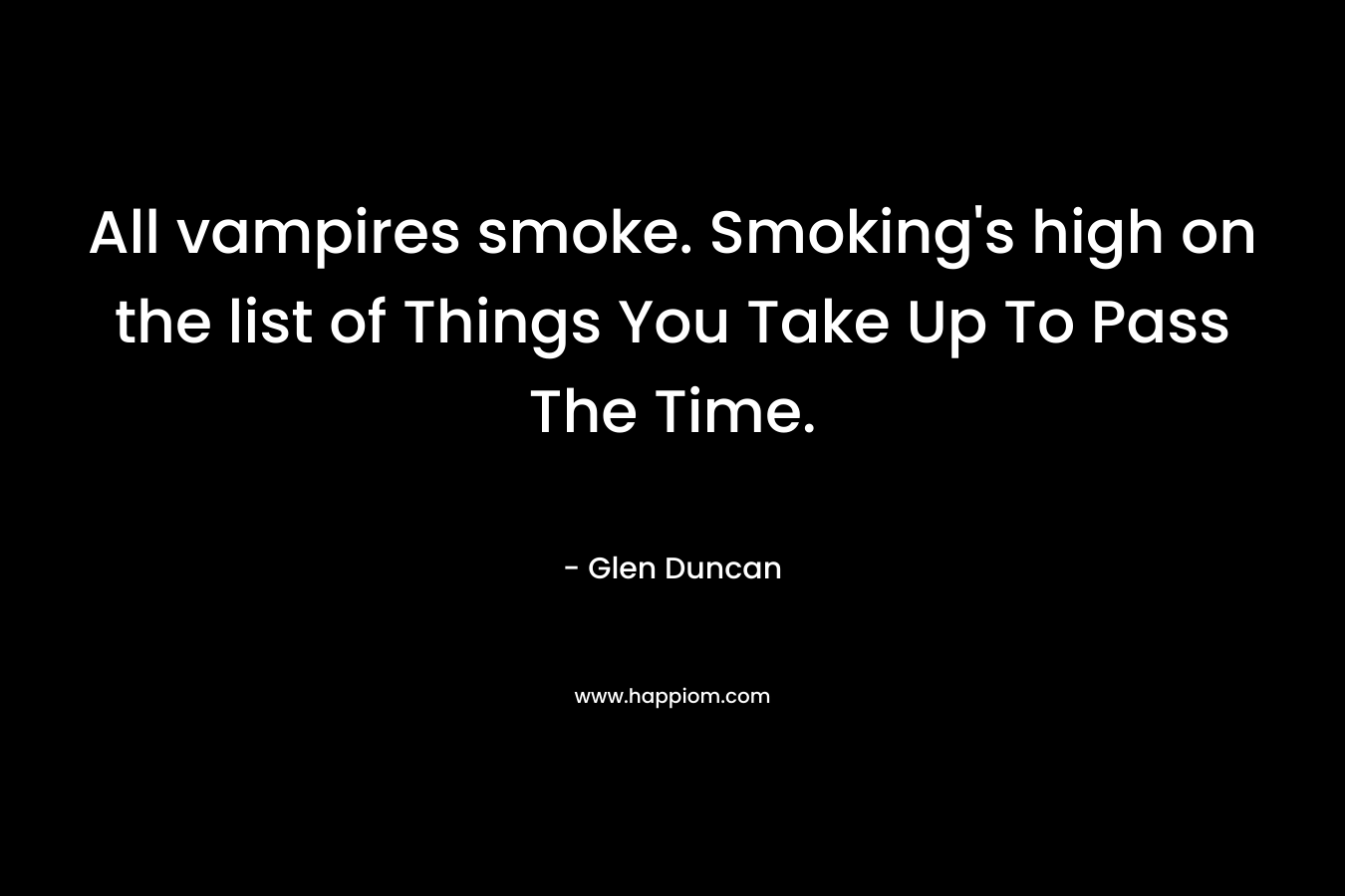All vampires smoke. Smoking’s high on the list of Things You Take Up To Pass The Time. – Glen Duncan
