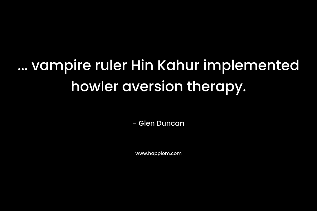 … vampire ruler Hin Kahur implemented howler aversion therapy. – Glen Duncan