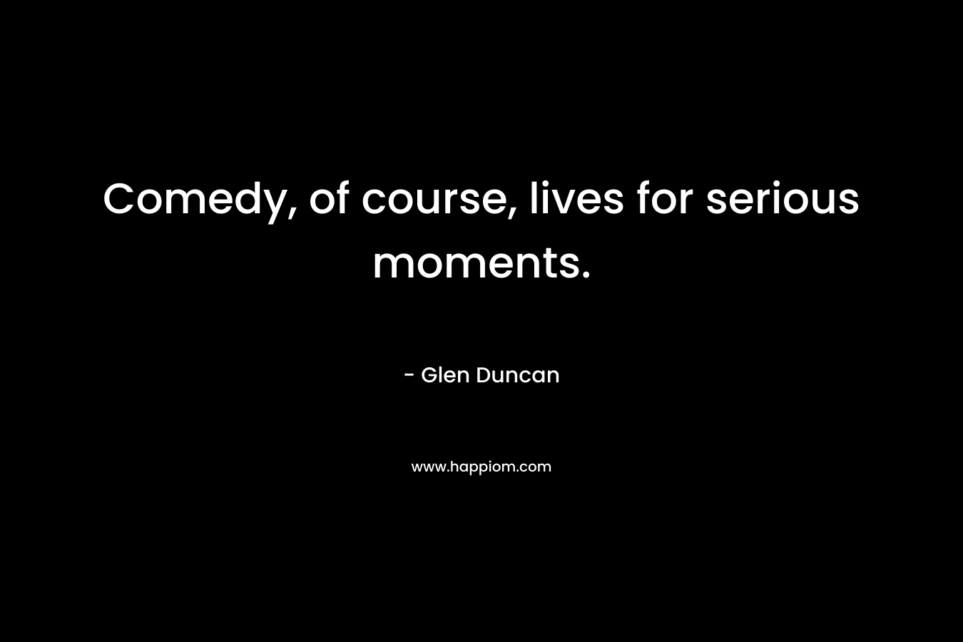 Comedy, of course, lives for serious moments. – Glen Duncan