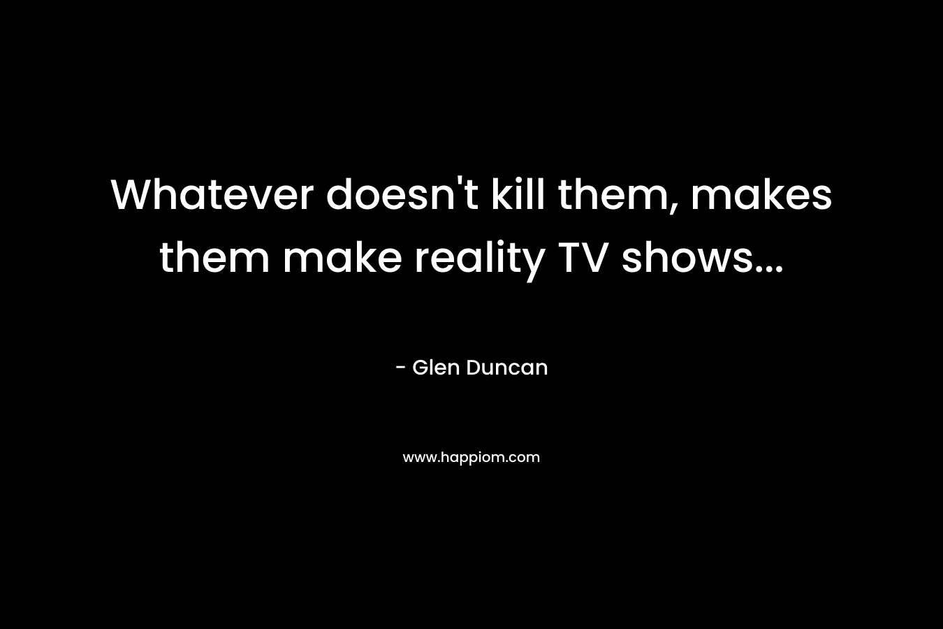 Whatever doesn’t kill them, makes them make reality TV shows… – Glen Duncan