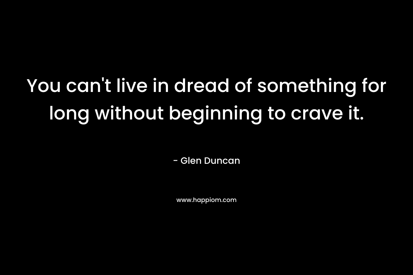 You can't live in dread of something for long without beginning to crave it.