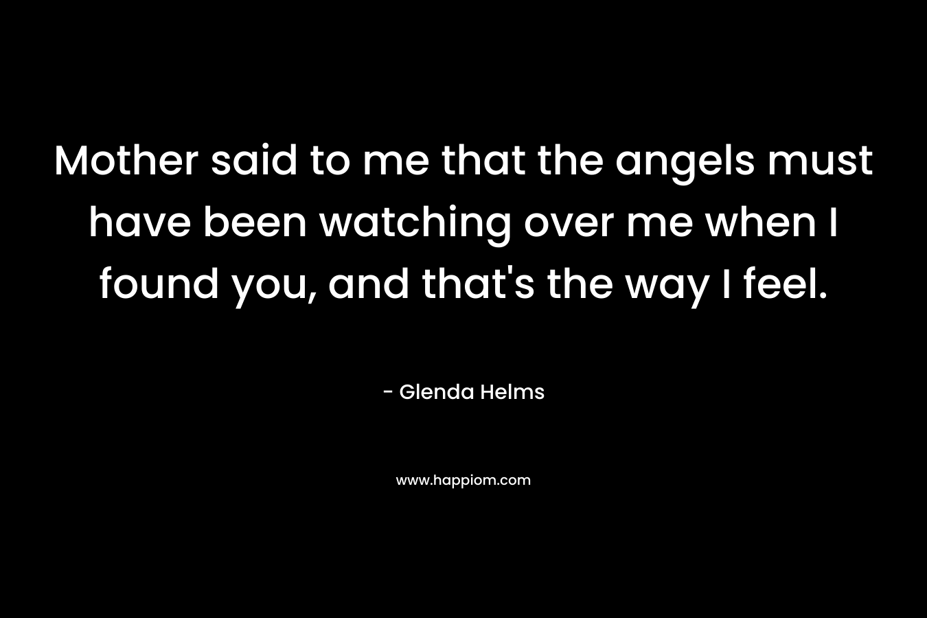 Mother said to me that the angels must have been watching over me when I found you, and that's the way I feel.