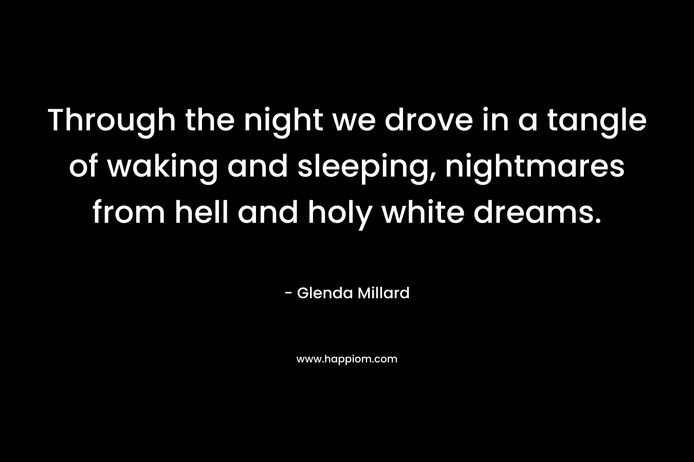 Through the night we drove in a tangle of waking and sleeping, nightmares from hell and holy white dreams. – Glenda Millard