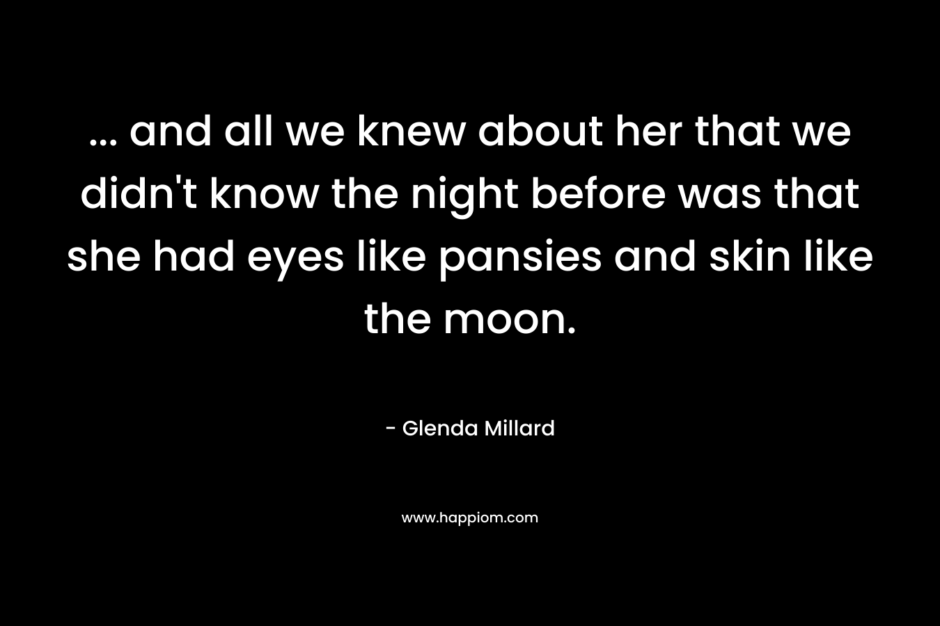 … and all we knew about her that we didn’t know the night before was that she had eyes like pansies and skin like the moon. – Glenda Millard