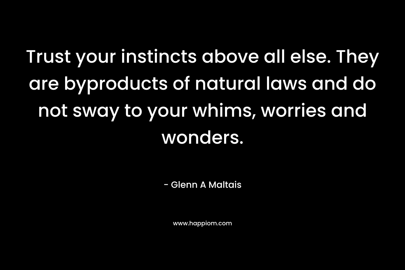 Trust your instincts above all else. They are byproducts of natural laws and do not sway to your whims, worries and wonders.