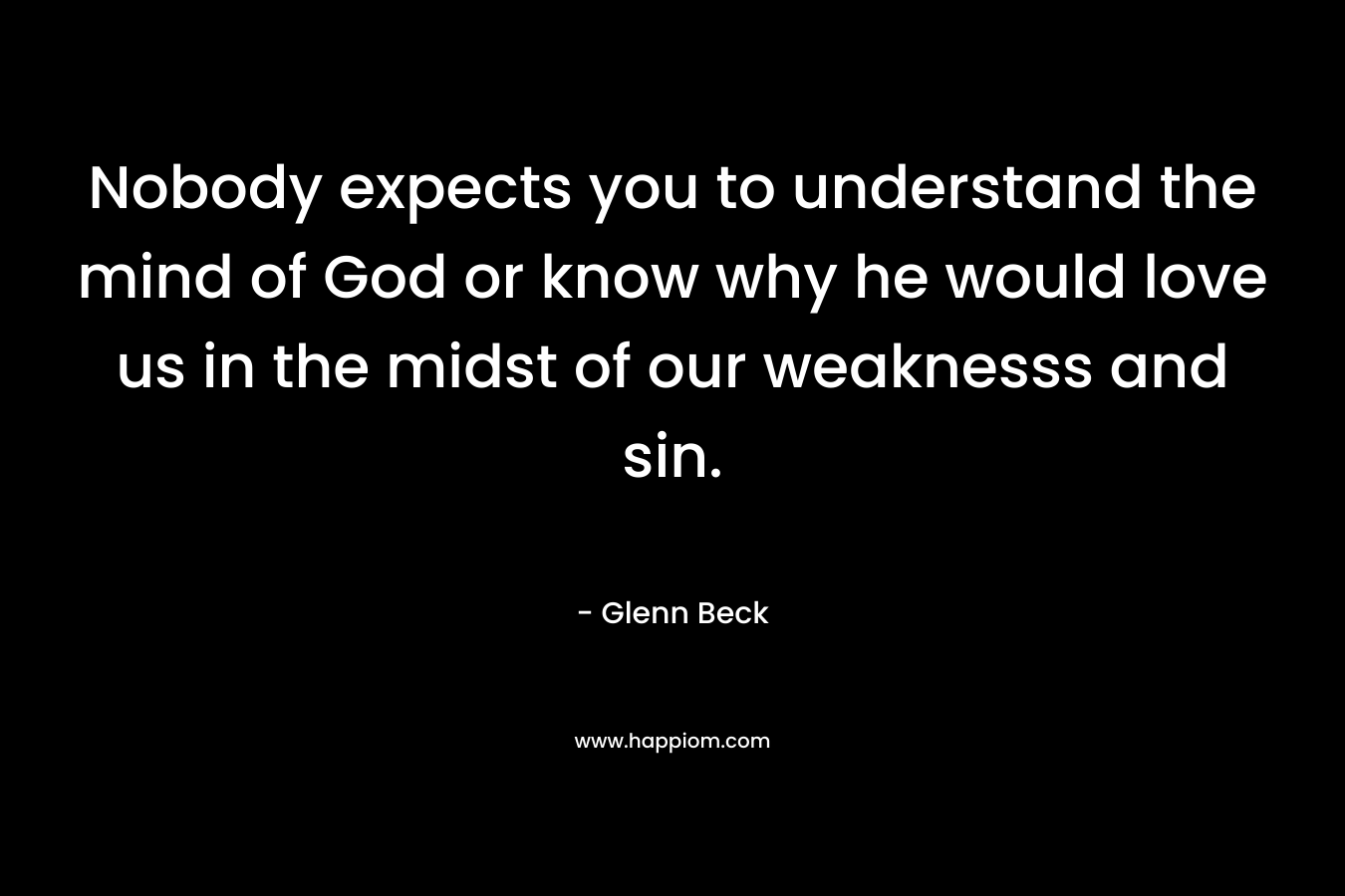 Nobody expects you to understand the mind of God or know why he would love us in the midst of our weaknesss and sin. – Glenn Beck
