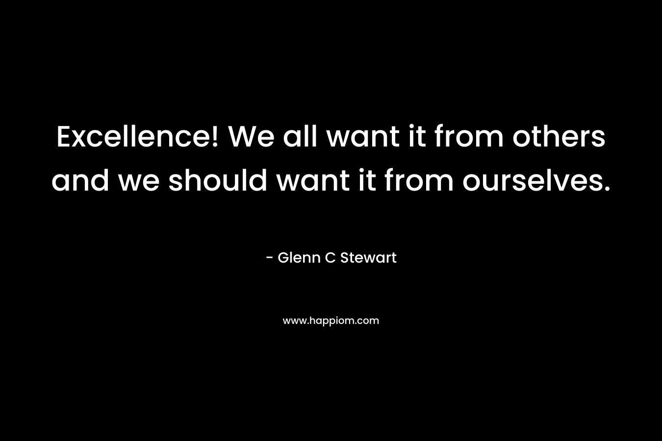 Excellence! We all want it from others and we should want it from ourselves.