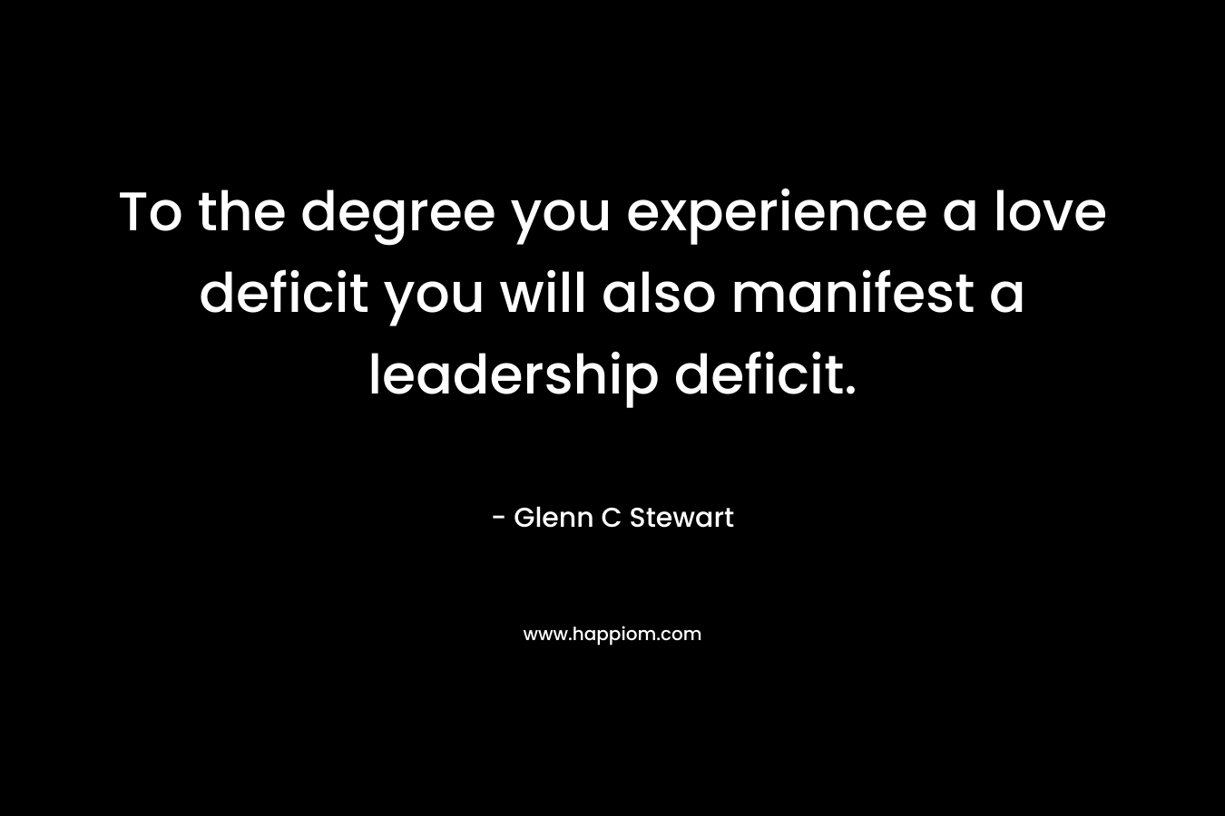 To the degree you experience a love deficit you will also manifest a leadership deficit. – Glenn C Stewart