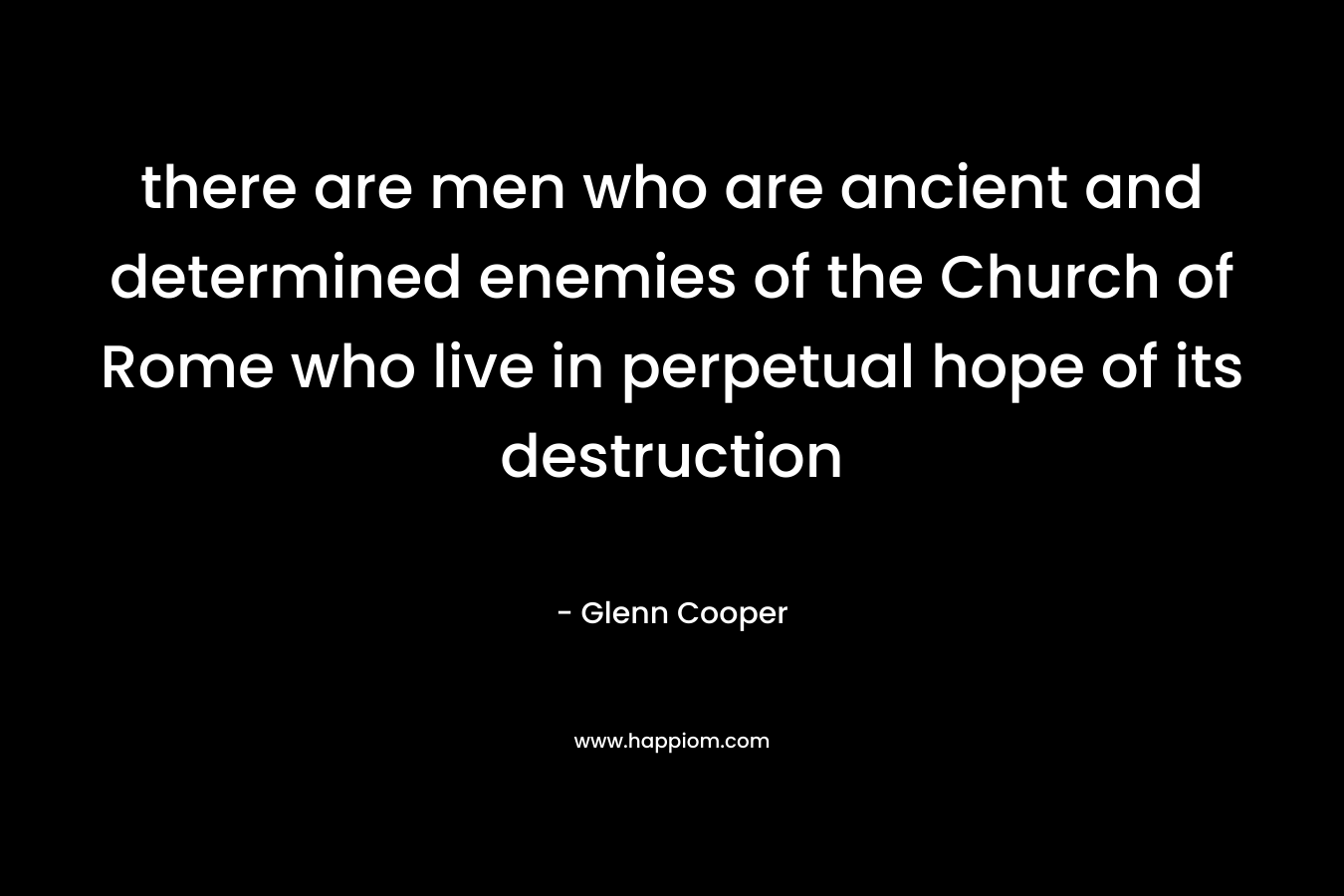 there are men who are ancient and determined enemies of the Church of Rome who live in perpetual hope of its destruction – Glenn Cooper