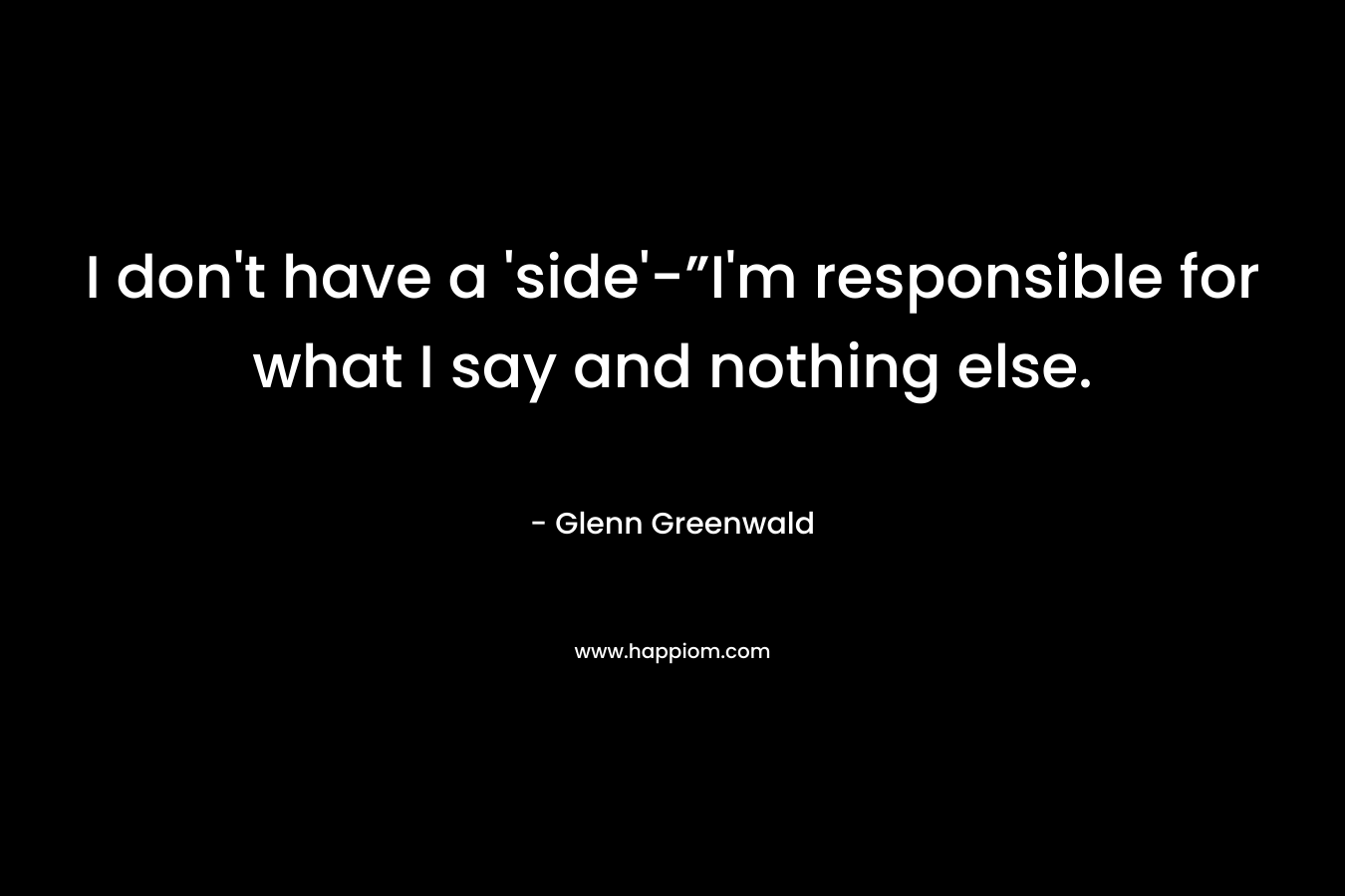 I don't have a 'side'-”I'm responsible for what I say and nothing else.