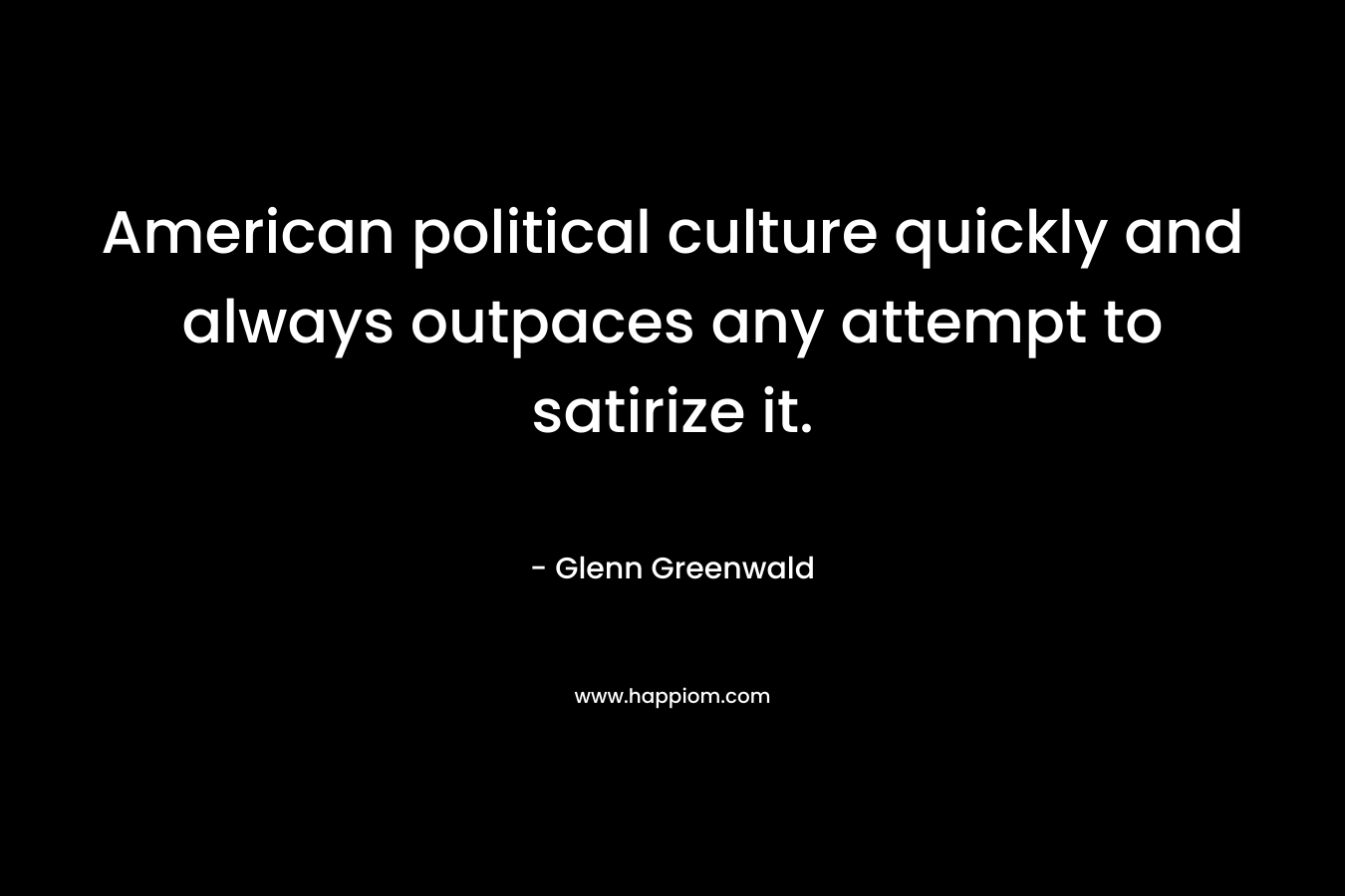 American political culture quickly and always outpaces any attempt to satirize it. – Glenn Greenwald