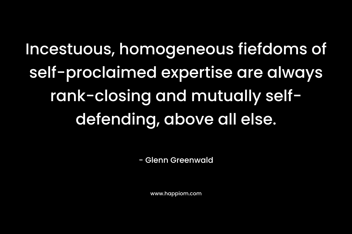 Incestuous, homogeneous fiefdoms of self-proclaimed expertise are always rank-closing and mutually self-defending, above all else. – Glenn Greenwald
