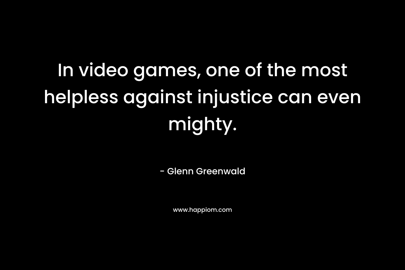 In video games, one of the most helpless against injustice can even mighty. – Glenn Greenwald