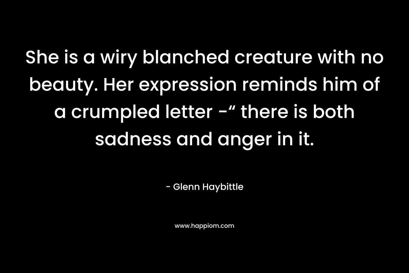 She is a wiry blanched creature with no beauty. Her expression reminds him of a crumpled letter -“ there is both sadness and anger in it. – Glenn Haybittle