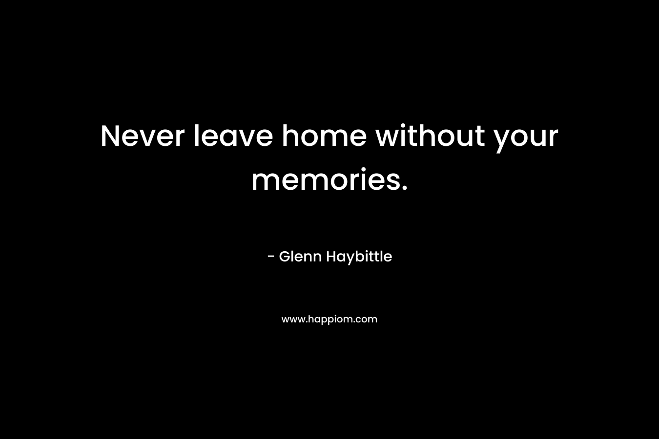 Never leave home without your memories. – Glenn Haybittle