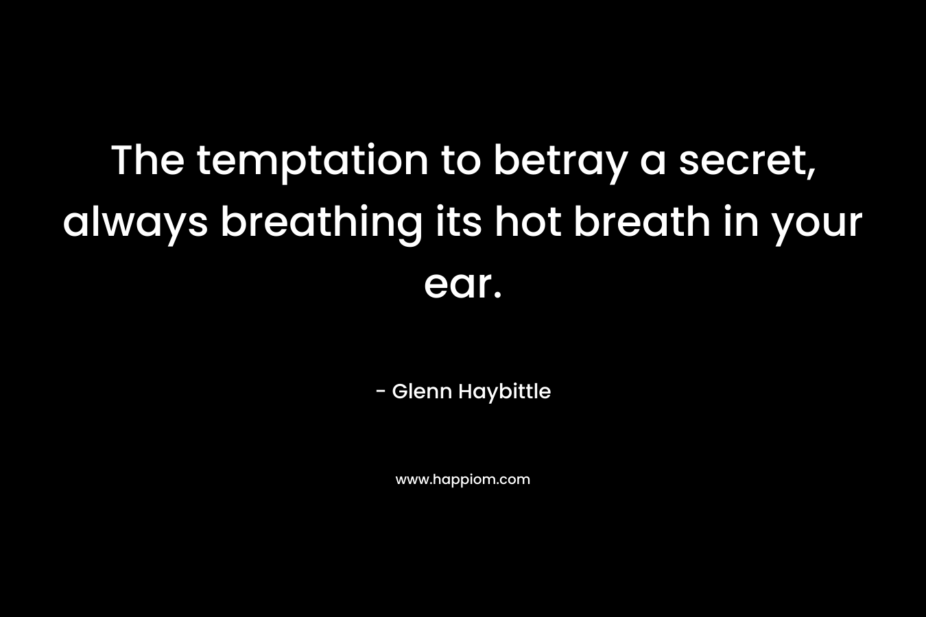 The temptation to betray a secret, always breathing its hot breath in your ear.