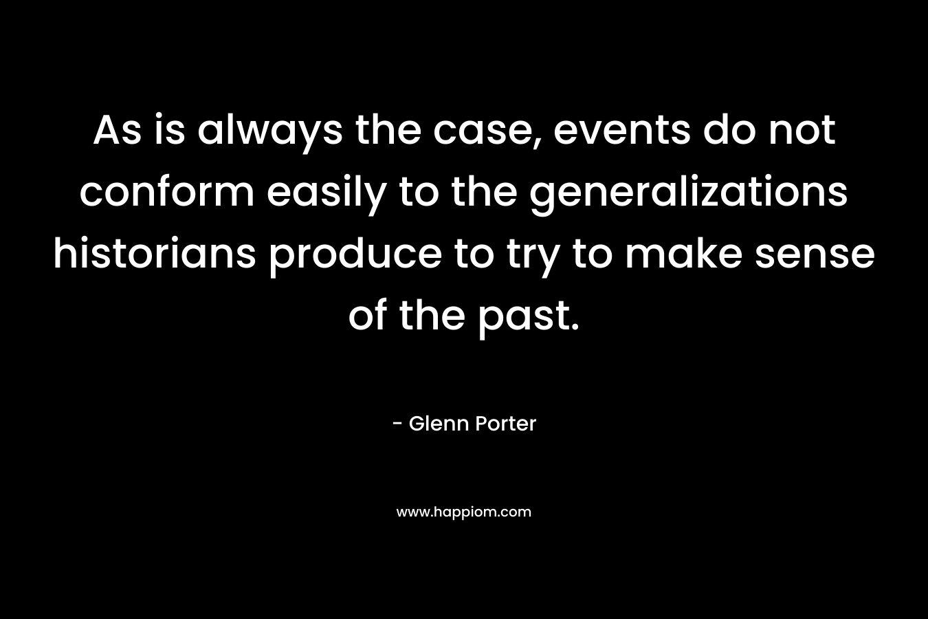 As is always the case, events do not conform easily to the generalizations historians produce to try to make sense of the past. – Glenn Porter