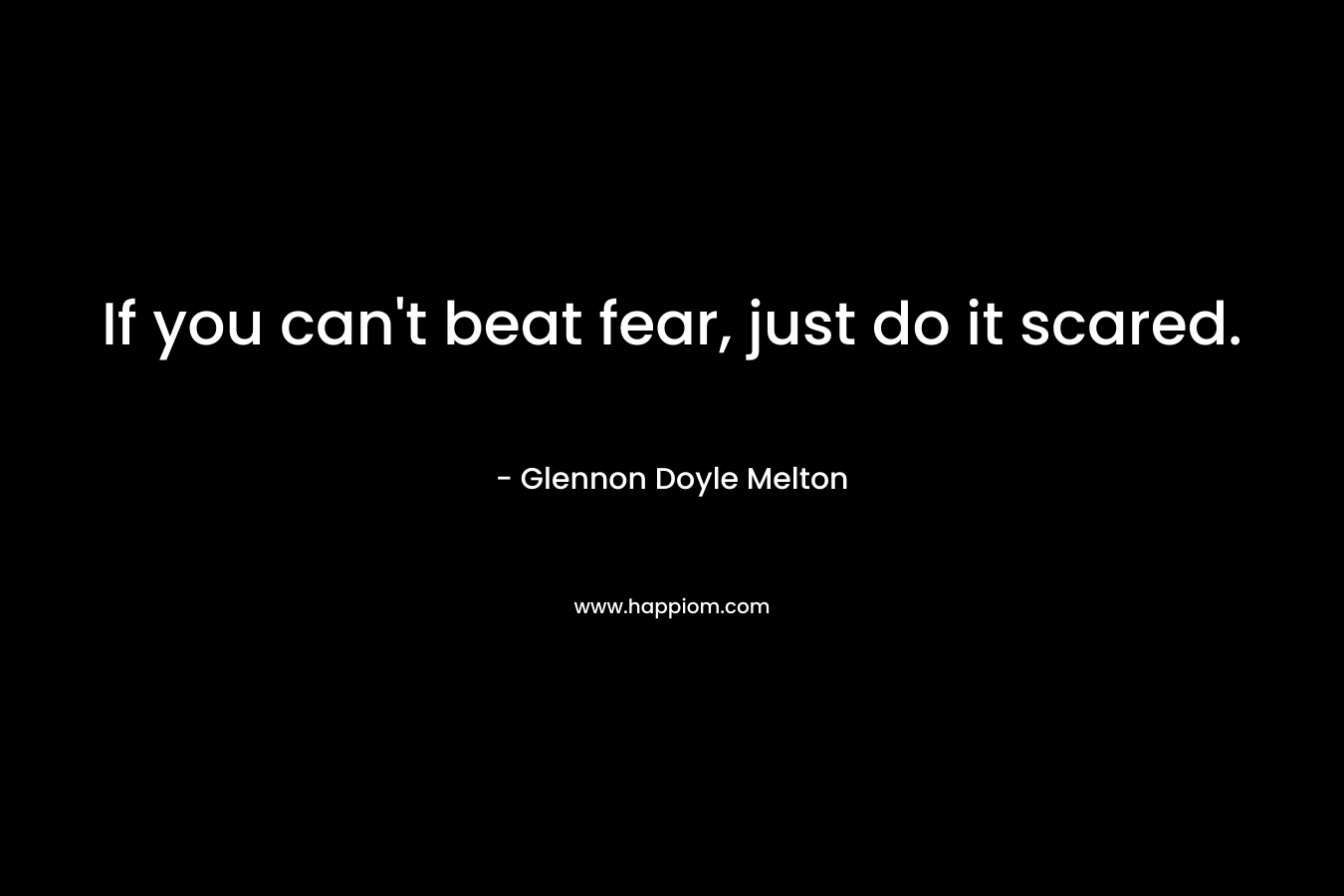 If you can’t beat fear, just do it scared. – Glennon Doyle Melton