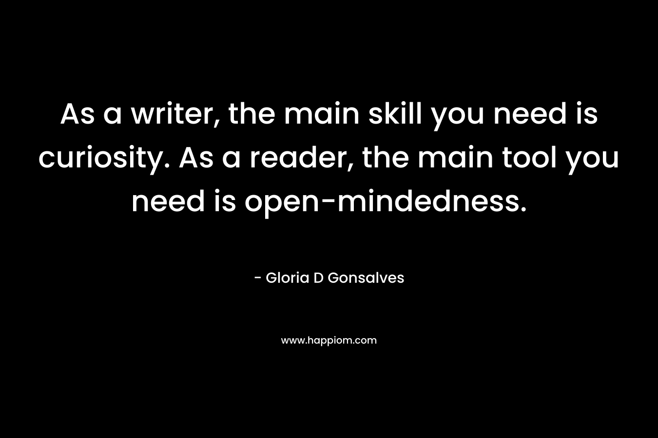 As a writer, the main skill you need is curiosity. As a reader, the main tool you need is open-mindedness. – Gloria D Gonsalves