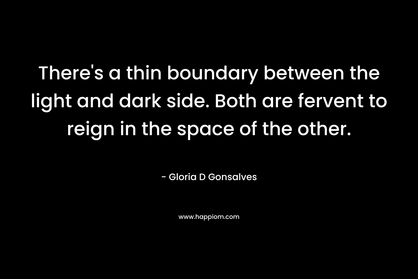 There’s a thin boundary between the light and dark side. Both are fervent to reign in the space of the other. – Gloria D Gonsalves
