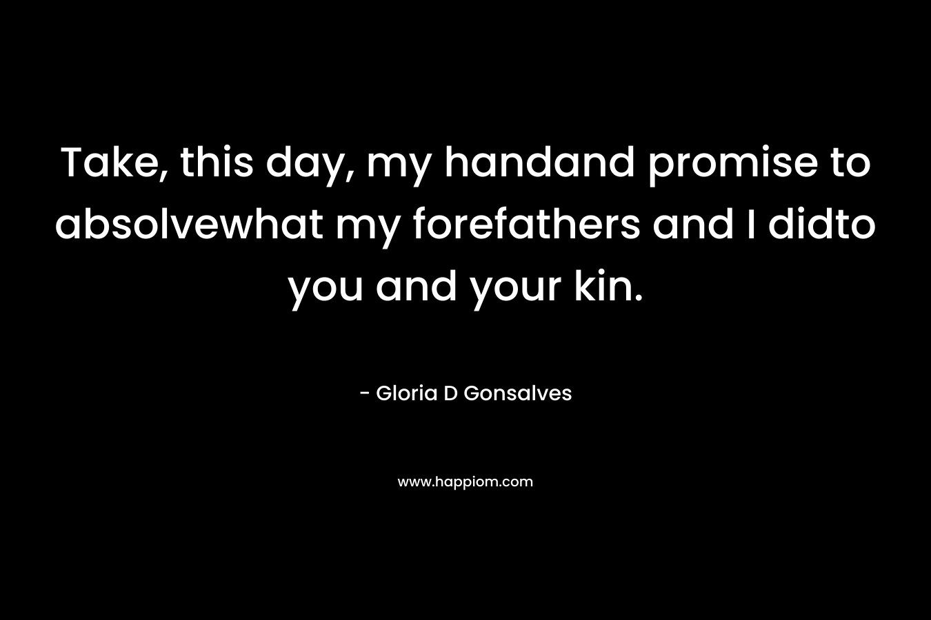 Take, this day, my handand promise to absolvewhat my forefathers and I didto you and your kin. – Gloria D Gonsalves