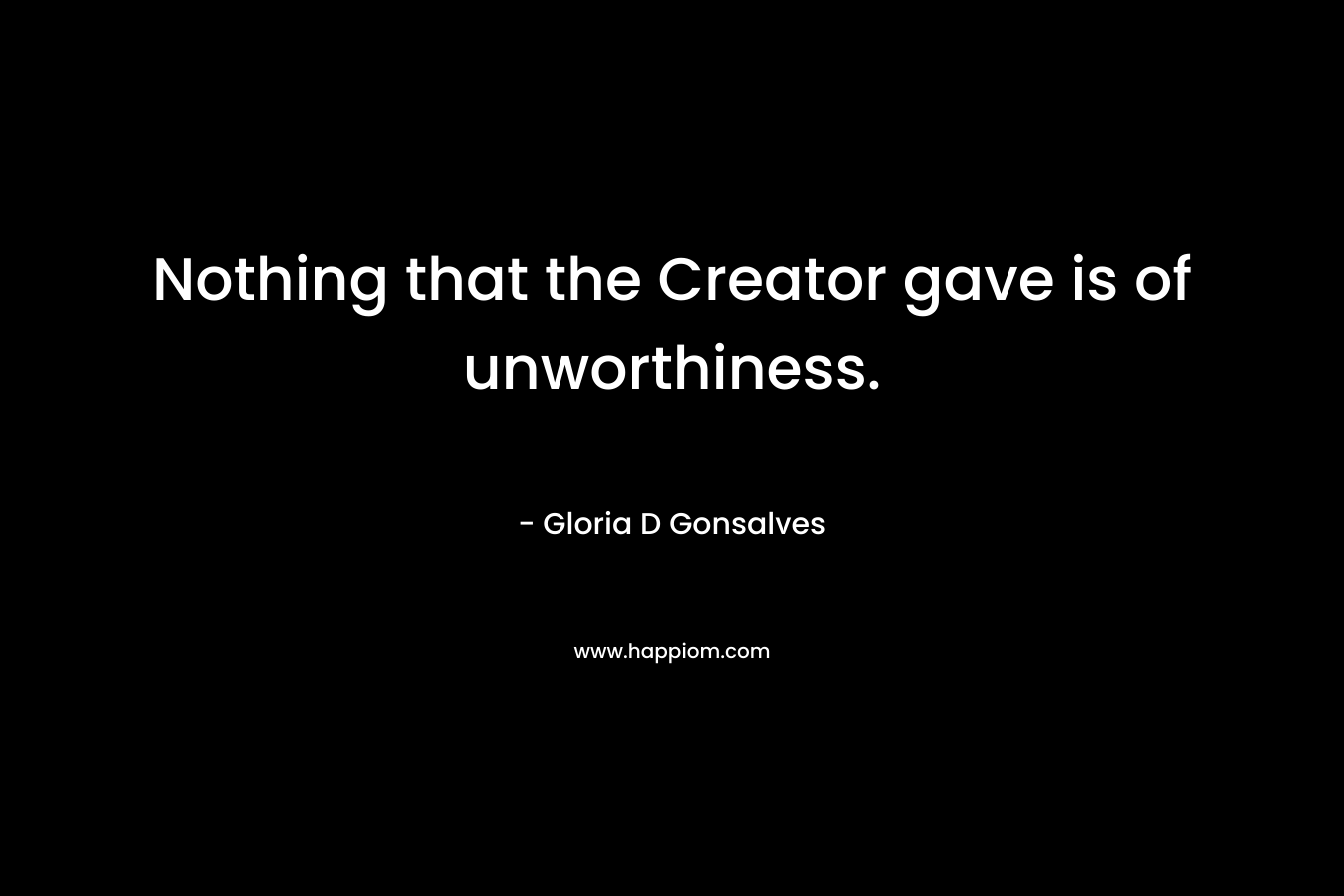 Nothing that the Creator gave is of unworthiness. – Gloria D Gonsalves