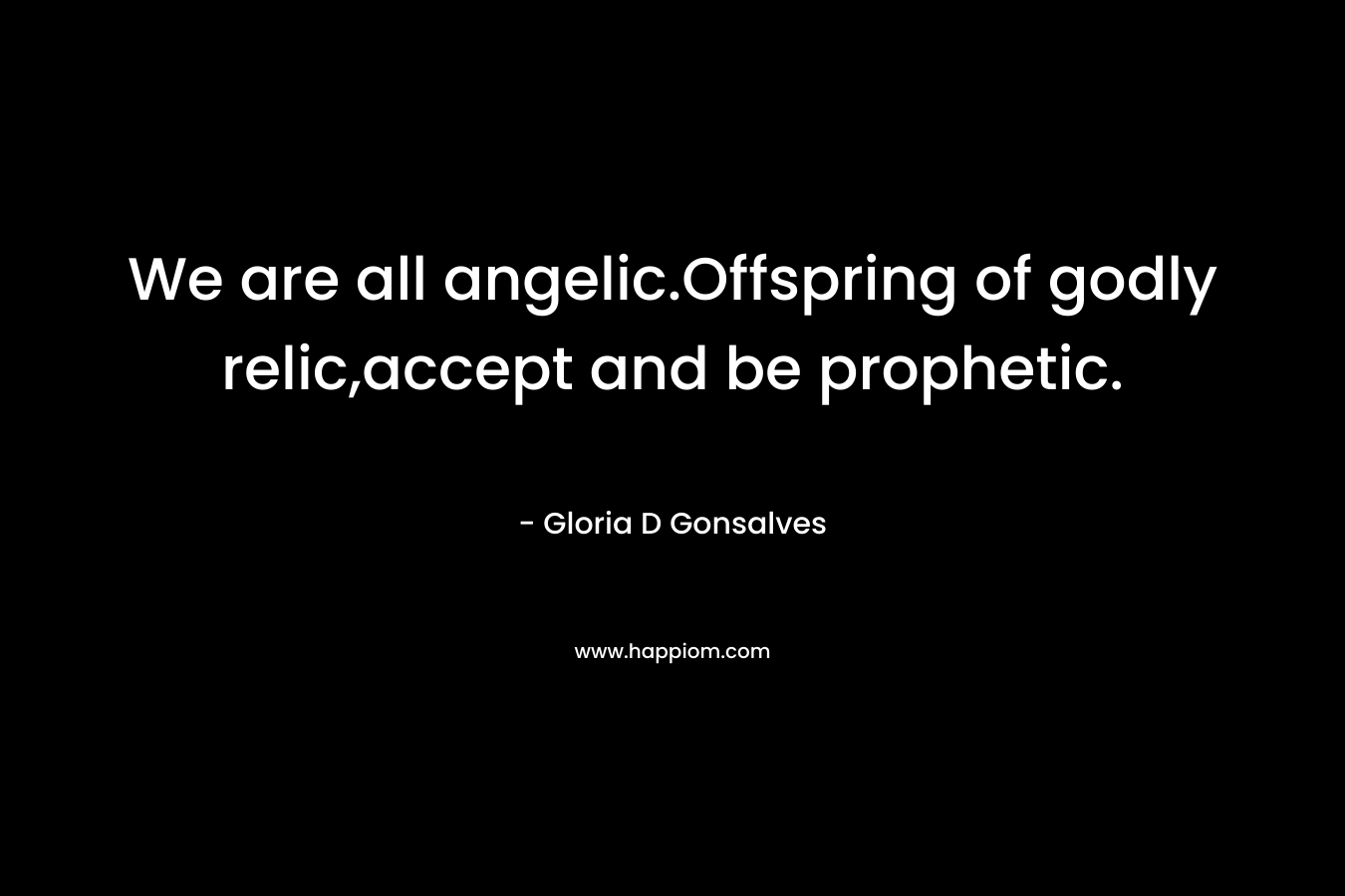We are all angelic.Offspring of godly relic,accept and be prophetic.