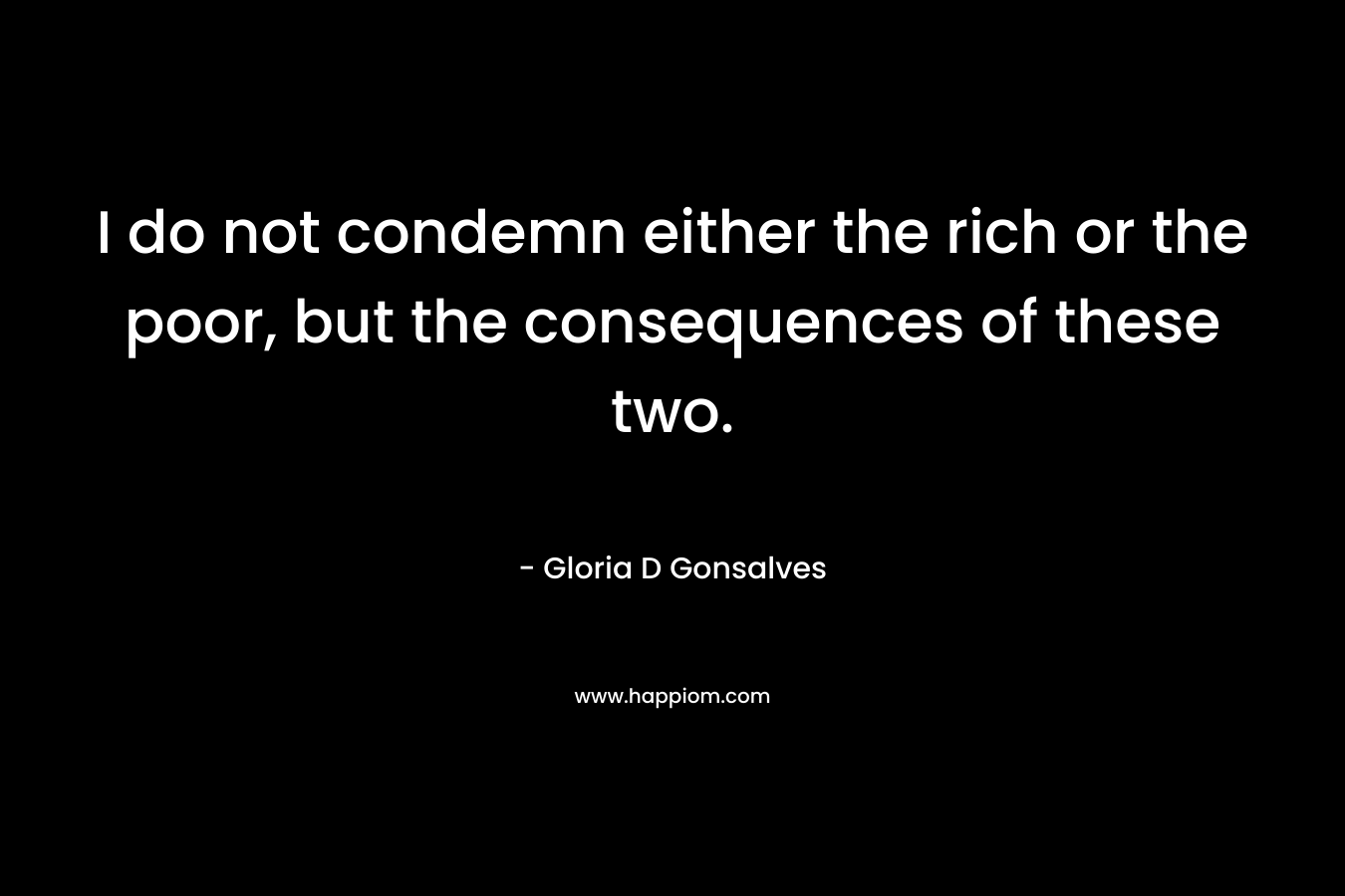 I do not condemn either the rich or the poor, but the consequences of these two.