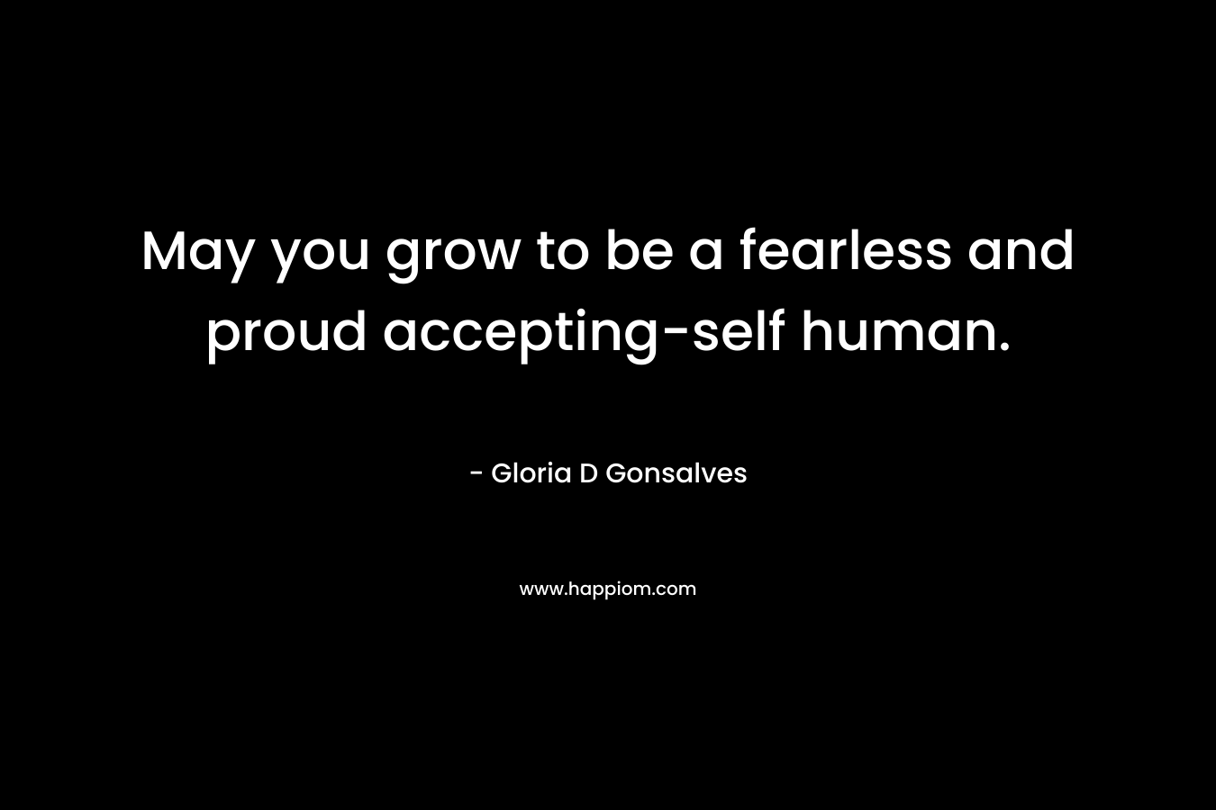 May you grow to be a fearless and proud accepting-self human. – Gloria D Gonsalves