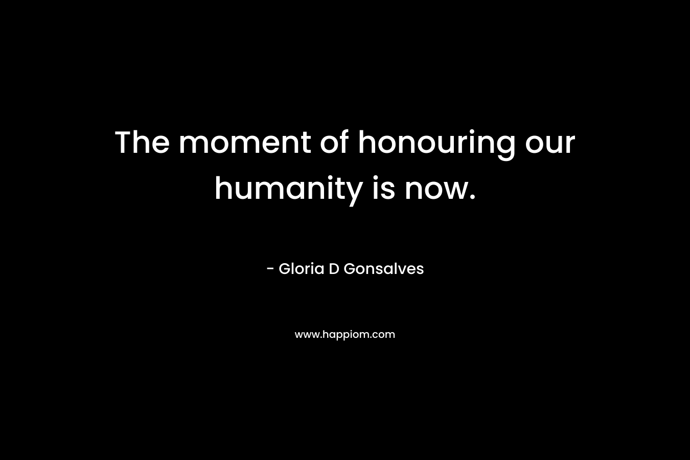 The moment of honouring our humanity is now.