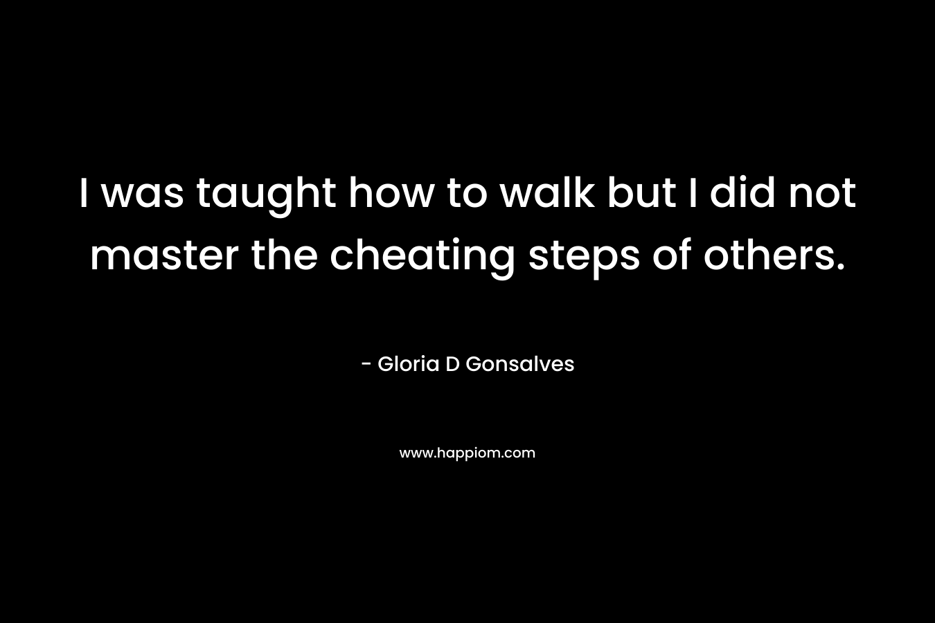 I was taught how to walk but I did not master the cheating steps of others.