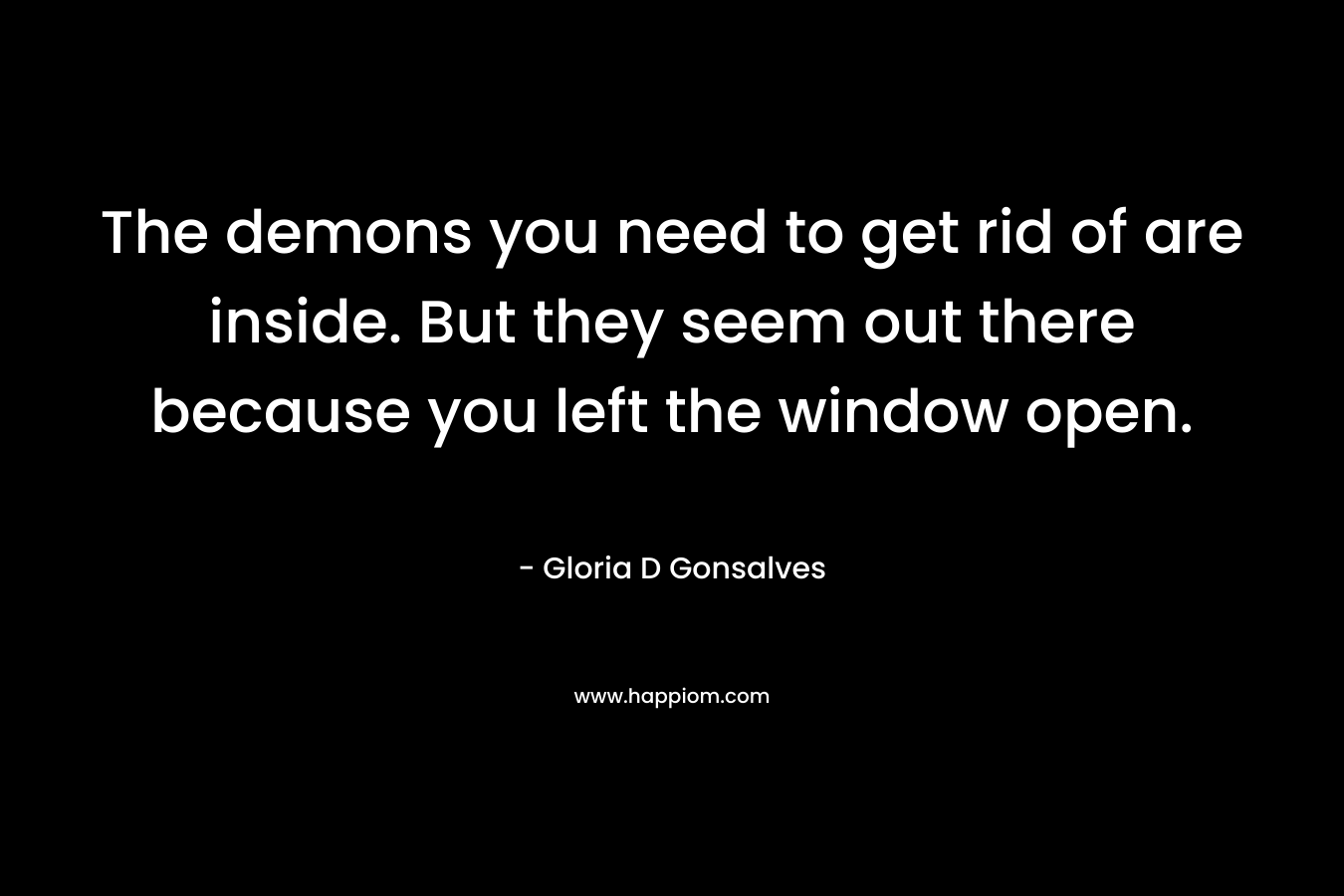 The demons you need to get rid of are inside. But they seem out there because you left the window open.