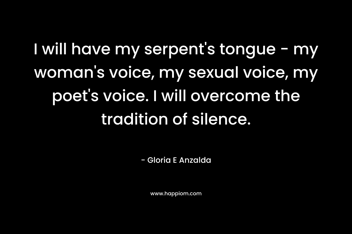 I will have my serpent's tongue - my woman's voice, my sexual voice, my poet's voice. I will overcome the tradition of silence.