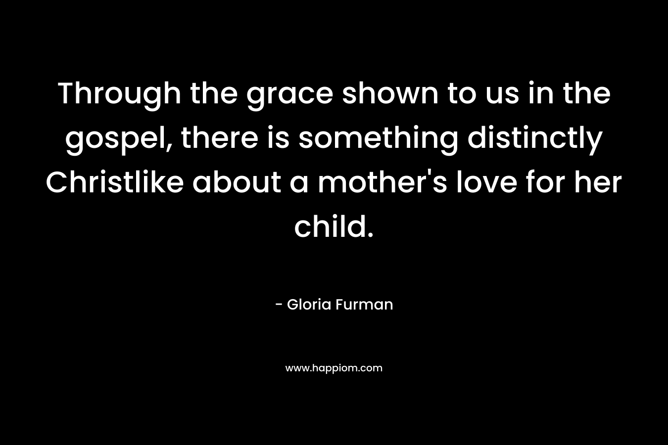 Through the grace shown to us in the gospel, there is something distinctly Christlike about a mother's love for her child.
