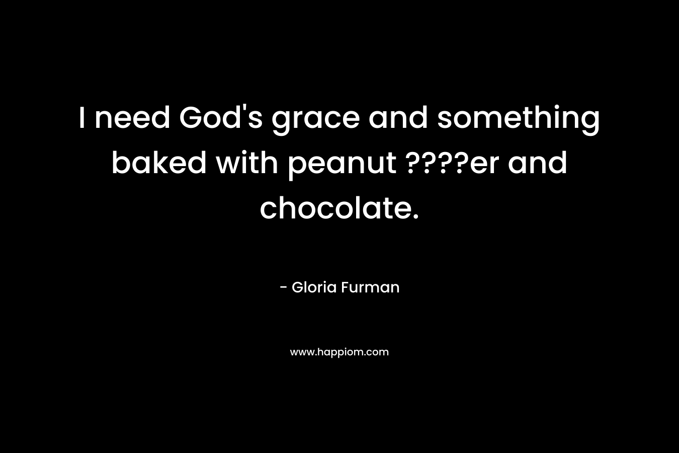 I need God’s grace and something baked with peanut ????er and chocolate. – Gloria Furman