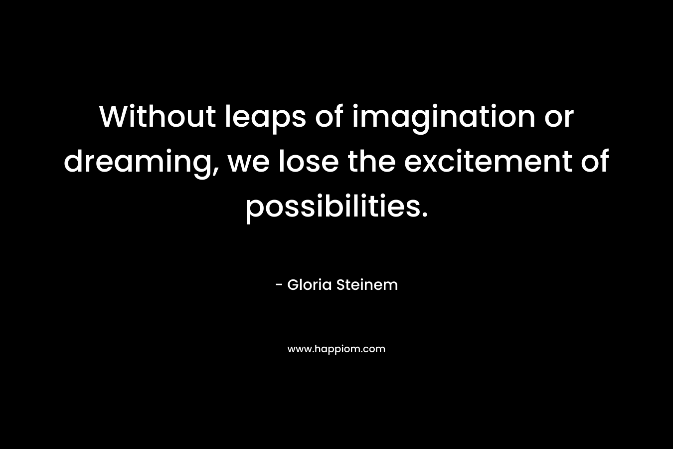 Without leaps of imagination or dreaming, we lose the excitement of possibilities. – Gloria Steinem