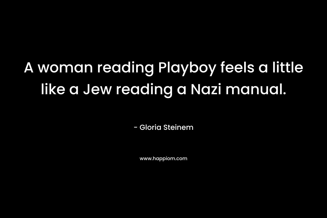 A woman reading Playboy feels a little like a Jew reading a Nazi manual. – Gloria Steinem